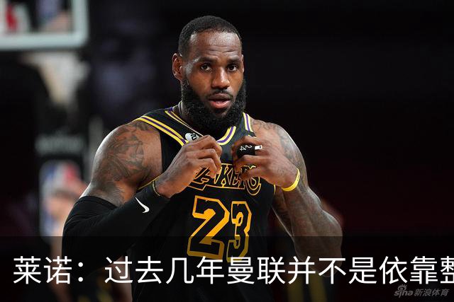 莱诺：过去几年曼联并不是依靠整体取胜，他们球员的个人实力很强